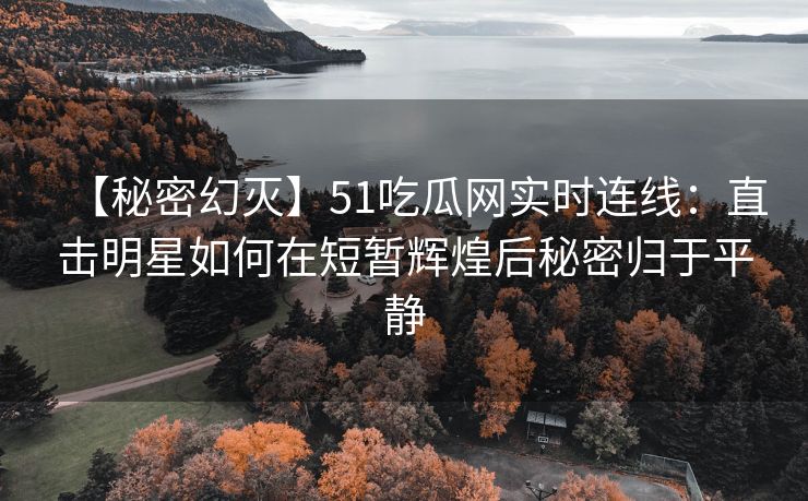 【秘密幻灭】51吃瓜网实时连线：直击明星如何在短暂辉煌后秘密归于平静