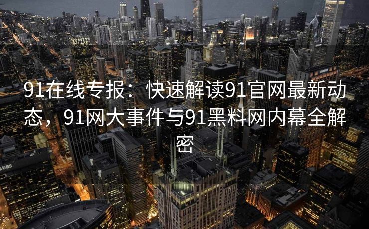 91在线专报：快速解读91官网最新动态，91网大事件与91黑料网内幕全解密