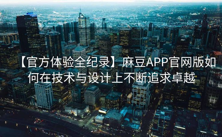 【官方体验全纪录】麻豆APP官网版如何在技术与设计上不断追求卓越
