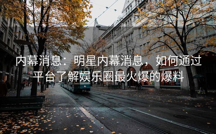内幕消息：明星内幕消息，如何通过平台了解娱乐圈最火爆的爆料