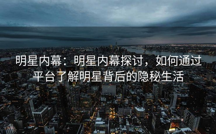 明星内幕:明星内幕探讨,如何通过平台了解明星背后的隐秘生活 明星内幕:明星内幕探讨,如何通过平台了解明星背后的隐秘生活