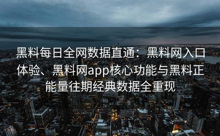 黑料每日全网数据直通：黑料网入口体验、黑料网app核心功能与黑料正能量往期经典数据全重现