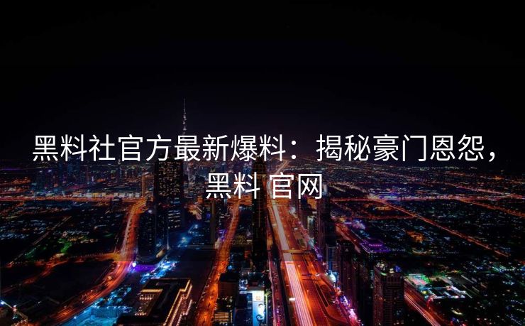 黑料社官方最新爆料：揭秘豪门恩怨，黑料 官网