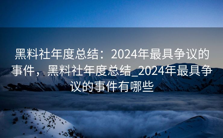 黑料社年度总结:2024年最具争议的事件,黑料社年度总结_2024年最具争议的事件有哪些 黑料社年度总结:2024年最具争议的事件,黑料社年度总结_2024年最具争议的事件有哪些