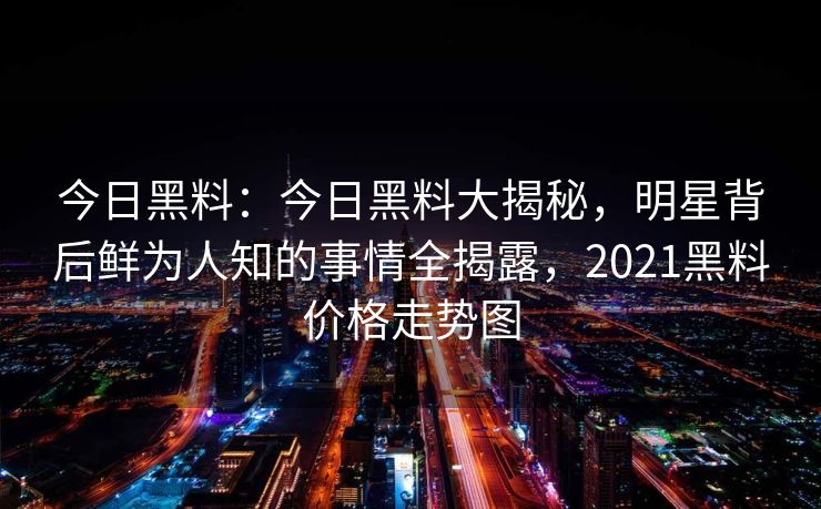 今日黑料：今日黑料大揭秘，明星背后鲜为人知的事情全揭露，2021黑料价格走势图