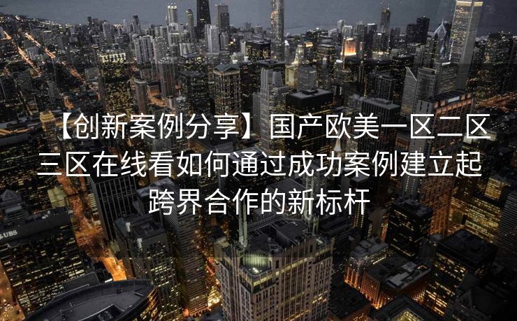 【创新案例分享】国产欧美一区二区三区在线看如何通过成功案例建立起跨界合作的新标杆 【创新案例分享】国产欧美一区二区三区在线看如何通过成功案例建立起跨界合作的新标杆