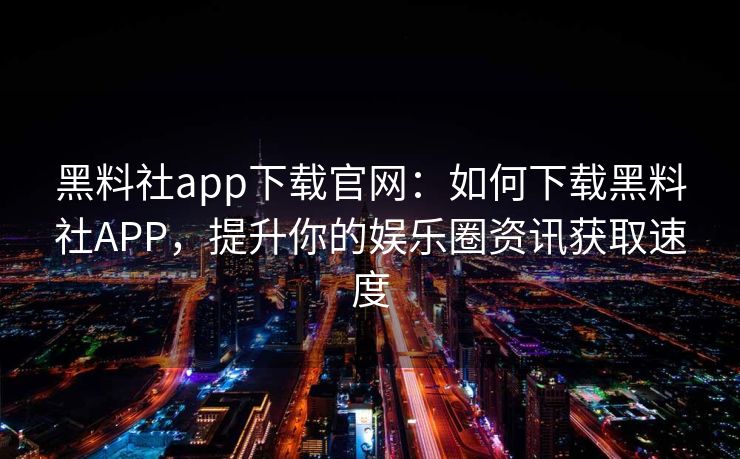 黑料社app下载官网：如何下载黑料社APP，提升你的娱乐圈资讯获取速度
