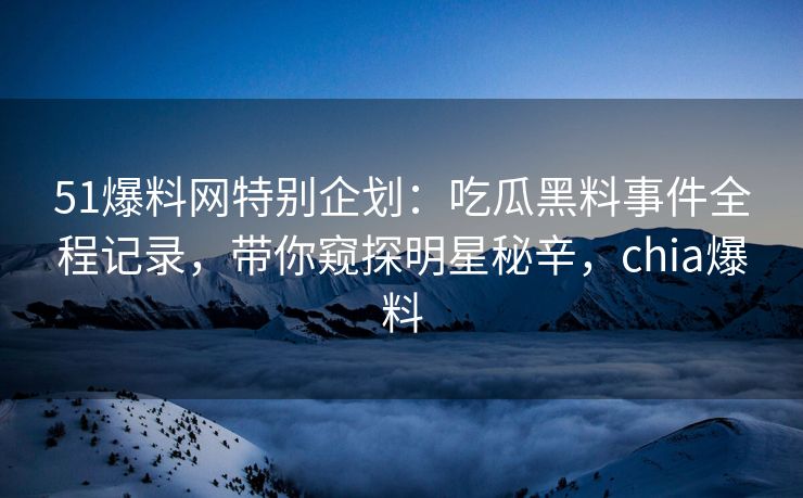 51爆料网特别企划：吃瓜黑料事件全程记录，带你窥探明星秘辛，chia爆料