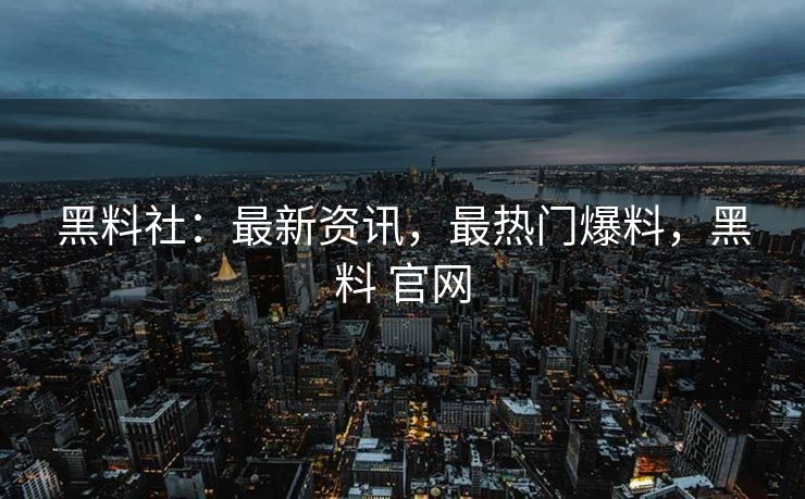 黑料社：最新资讯，最热门爆料，黑料 官网