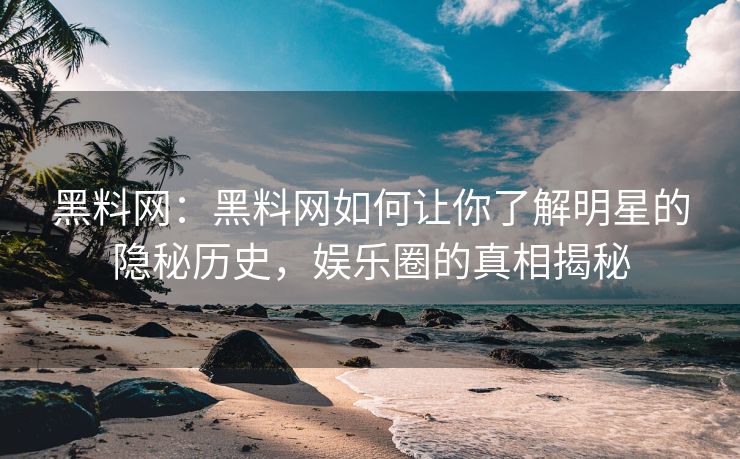 黑料网：黑料网如何让你了解明星的隐秘历史，娱乐圈的真相揭秘