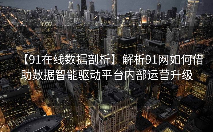 【91在线数据剖析】解析91网如何借助数据智能驱动平台内部运营升级