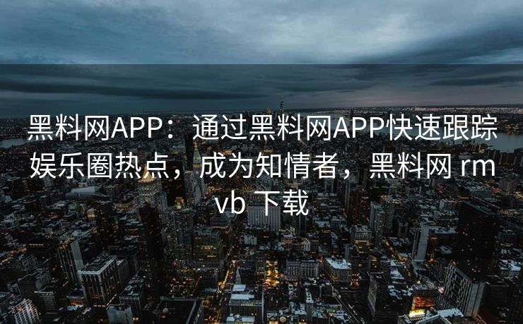 黑料网APP：通过黑料网APP快速跟踪娱乐圈热点，成为知情者，黑料网 rmvb 下载