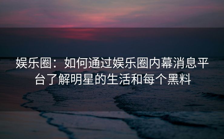 娱乐圈：如何通过娱乐圈内幕消息平台了解明星的生活和每个黑料