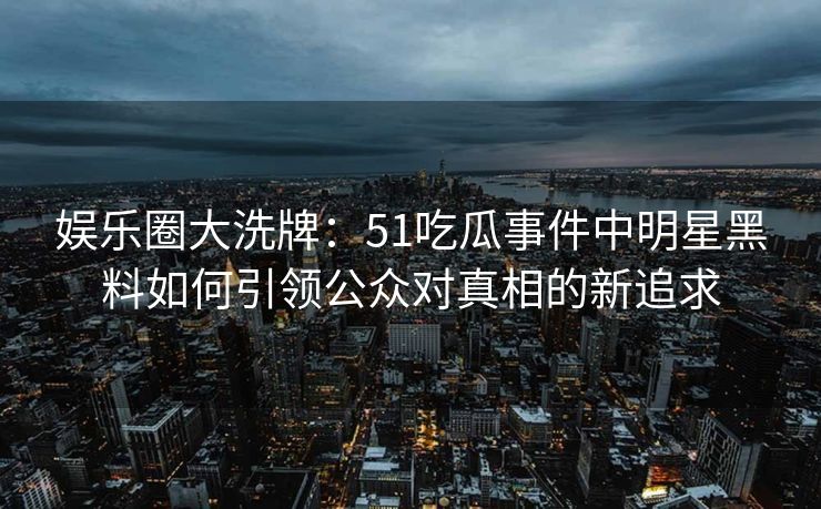 娱乐圈大洗牌：51吃瓜事件中明星黑料如何引领公众对真相的新追求