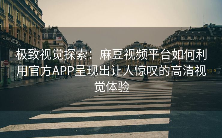 极致视觉探索:麻豆视频平台如何利用官方APP呈现出让人惊叹的高清视觉体验 极致视觉探索:麻豆视频平台如何利用官方APP呈现出让人惊叹的高清视觉体验