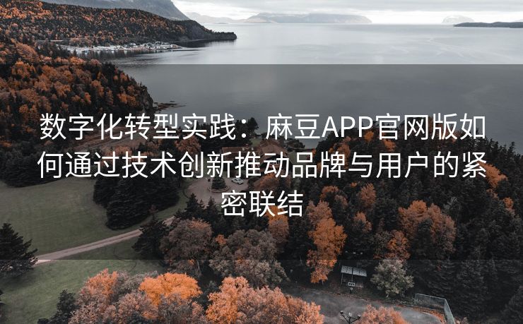 数字化转型实践：麻豆APP官网版如何通过技术创新推动品牌与用户的紧密联结
