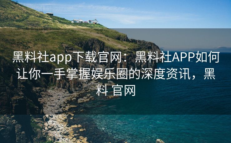 黑料社app下载官网：黑料社APP如何让你一手掌握娱乐圈的深度资讯，黑料 官网
