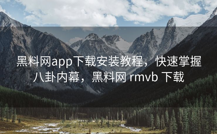 黑料网app下载安装教程，快速掌握八卦内幕，黑料网 rmvb 下载