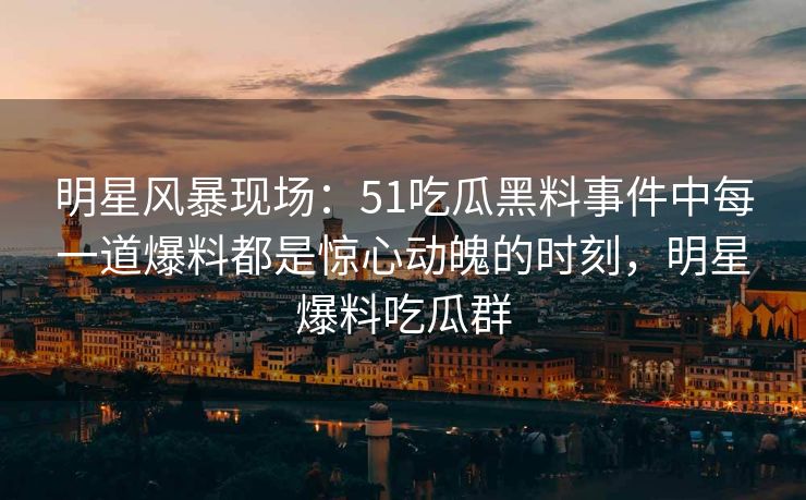 明星风暴现场：51吃瓜黑料事件中每一道爆料都是惊心动魄的时刻，明星爆料吃瓜群