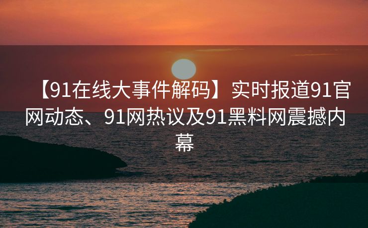【91在线大事件解码】实时报道91官网动态、91网热议及91黑料网震撼内幕