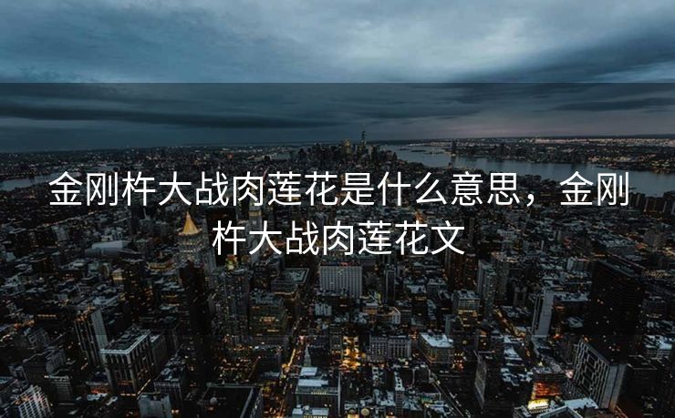 金刚杵大战肉莲花是什么意思，金刚杵大战肉莲花文