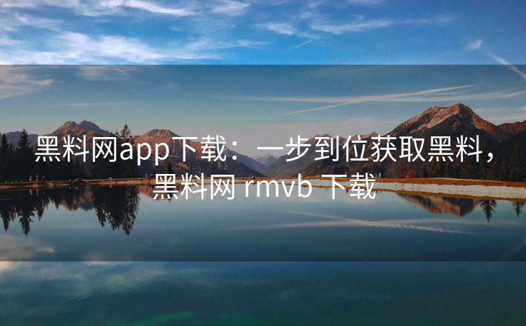 黑料网app下载:一步到位获取黑料,黑料网 rmvb 下载 黑料网app下载:一步到位获取黑料,黑料网 rmvb 下载