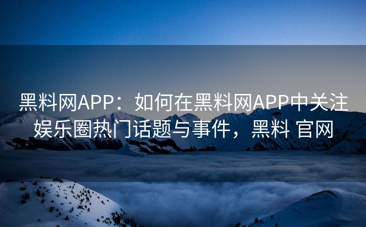 黑料网APP：如何在黑料网APP中关注娱乐圈热门话题与事件，黑料 官网
