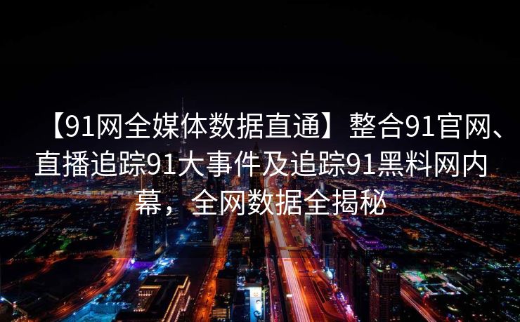 【91网全媒体数据直通】整合91官网、直播追踪91大事件及追踪91黑料网内幕，全网数据全揭秘