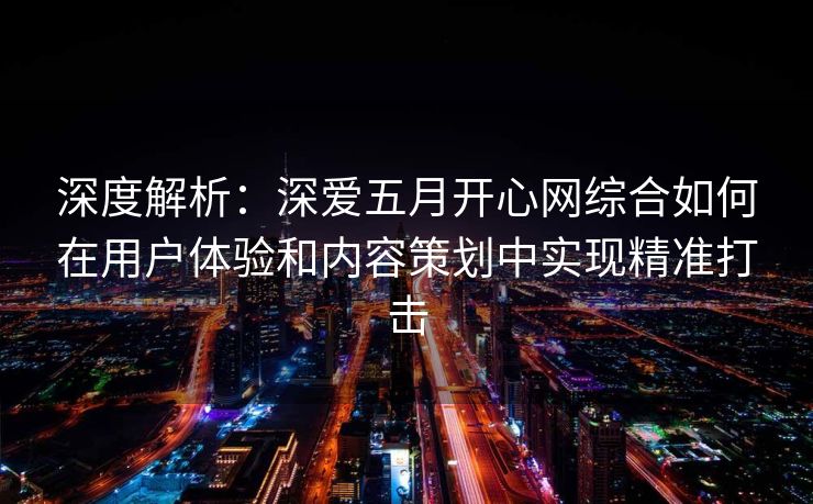 深度解析：深爱五月开心网综合如何在用户体验和内容策划中实现精准打击