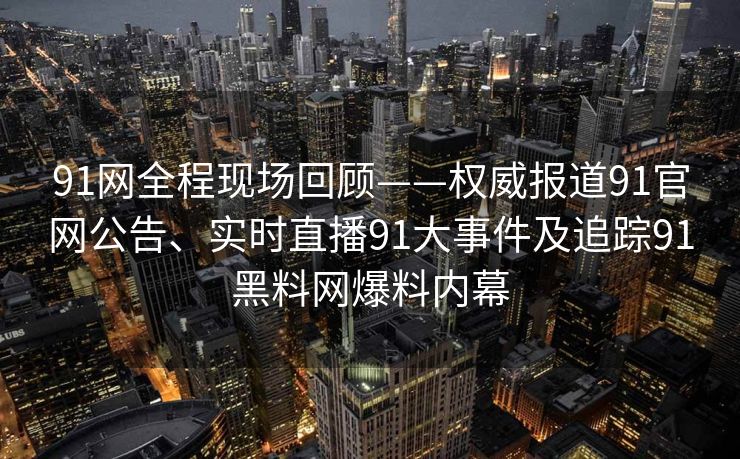 91网全程现场回顾——权威报道91官网公告、实时直播91大事件及追踪91黑料网爆料内幕