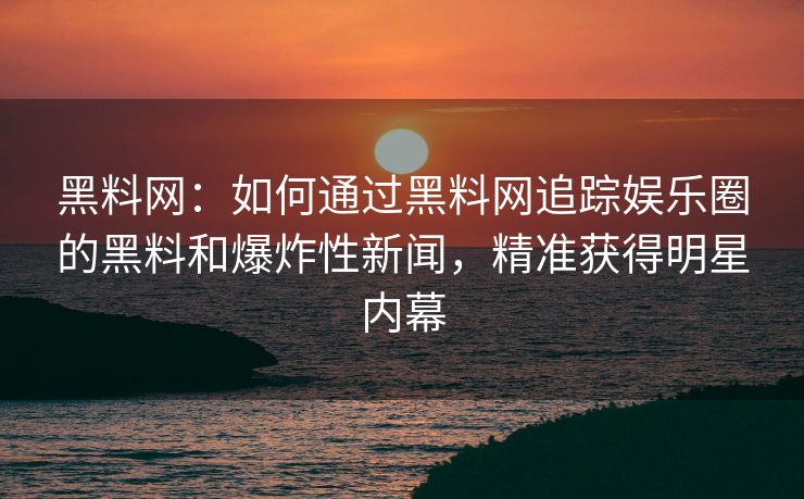 黑料网：如何通过黑料网追踪娱乐圈的黑料和爆炸性新闻，精准获得明星内幕
