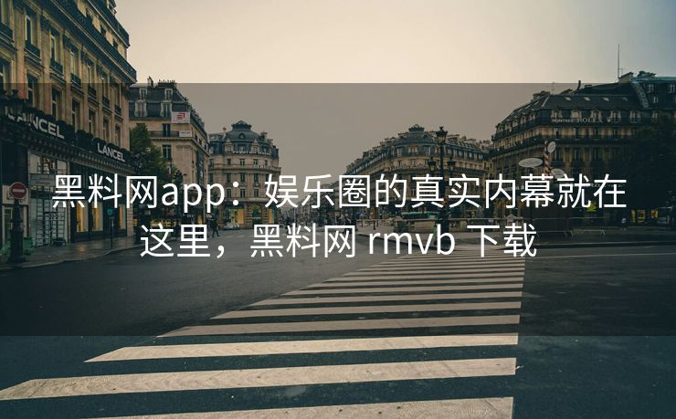 黑料网app：娱乐圈的真实内幕就在这里，黑料网 rmvb 下载