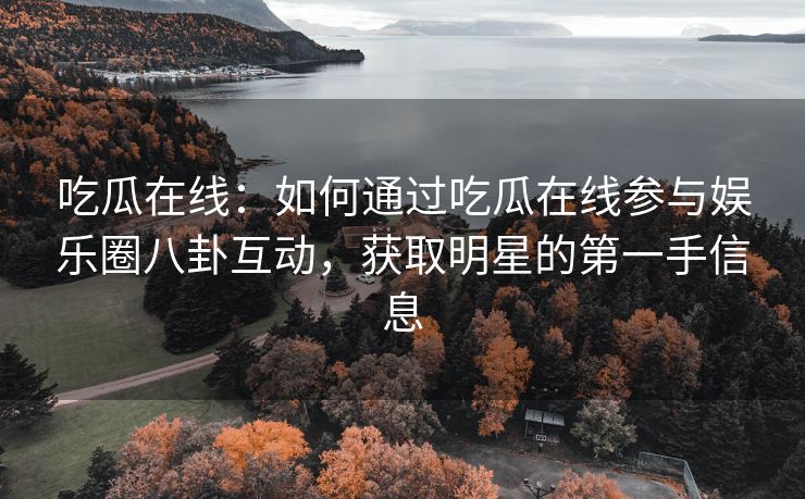吃瓜在线:如何通过吃瓜在线参与娱乐圈八卦互动,获取明星的第一手信息 吃瓜在线:如何通过吃瓜在线参与娱乐圈八卦互动,获取明星的第一手信息