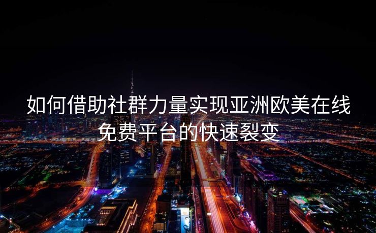 如何借助社群力量实现亚洲欧美在线免费平台的快速裂变