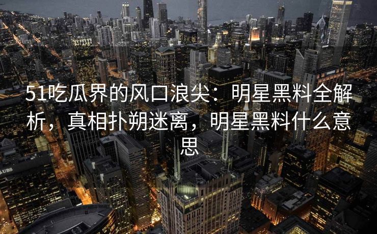 51吃瓜界的风口浪尖:明星黑料全解析,真相扑朔迷离,明星黑料什么意思 51吃瓜界的风口浪尖:明星黑料全解析,真相扑朔迷离,明星黑料什么意思