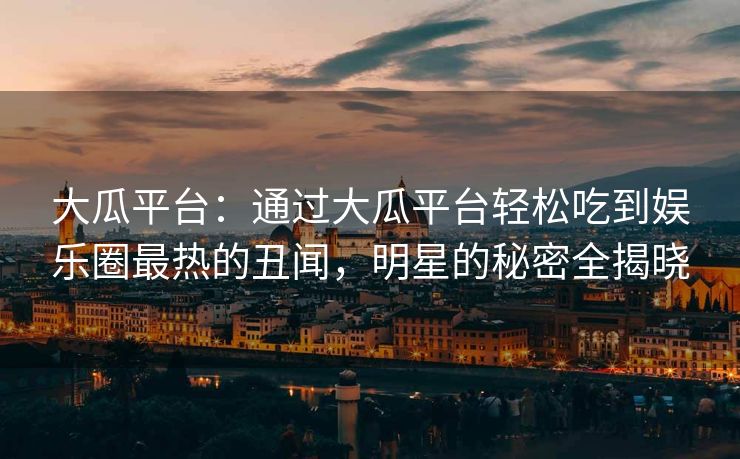 大瓜平台：通过大瓜平台轻松吃到娱乐圈最热的丑闻，明星的秘密全揭晓