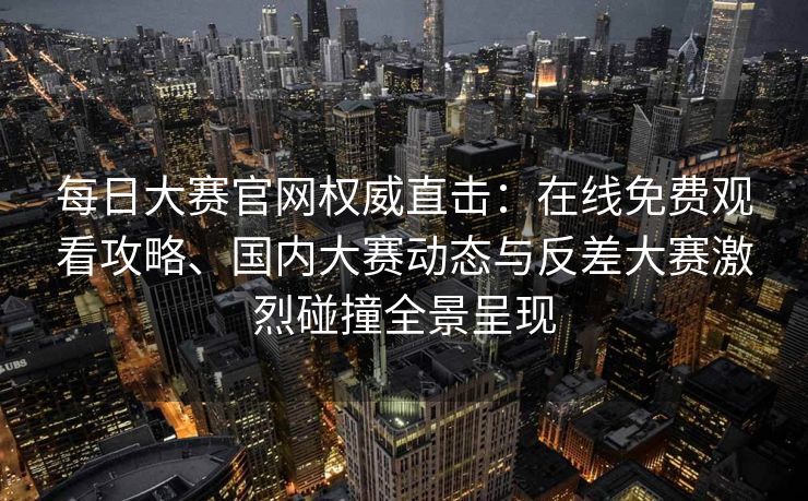 每日大赛官网权威直击：在线免费观看攻略、国内大赛动态与反差大赛激烈碰撞全景呈现