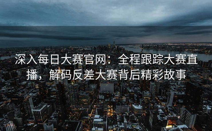 深入每日大赛官网:全程跟踪大赛直播,解码反差大赛背后精彩故事 深入每日大赛官网:全程跟踪大赛直播,解码反差大赛背后精彩故事
