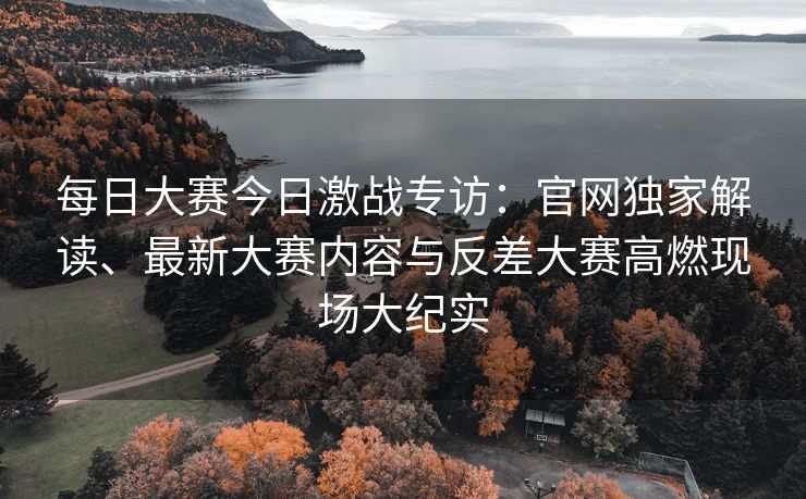 每日大赛今日激战专访:官网独家解读、最新大赛内容与反差大赛高燃现场大纪实 每日大赛今日激战专访:官网独家解读、最新大赛内容与反差大赛高燃现场大纪实