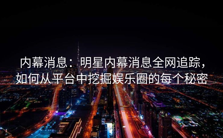 内幕消息：明星内幕消息全网追踪，如何从平台中挖掘娱乐圈的每个秘密