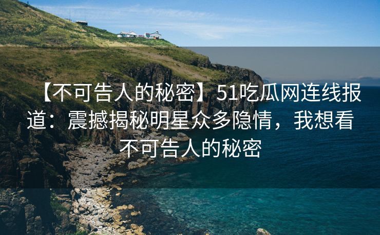 【不可告人的秘密】51吃瓜网连线报道:震撼揭秘明星众多隐情,我想看不可告人的秘密 【不可告人的秘密】51吃瓜网连线报道:震撼揭秘明星众多隐情,我想看不可告人的秘密