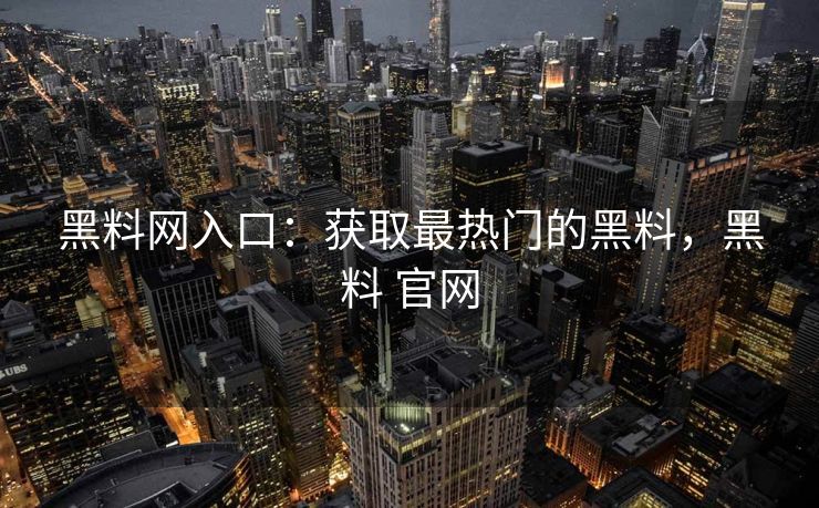 黑料网入口：获取最热门的黑料，黑料 官网