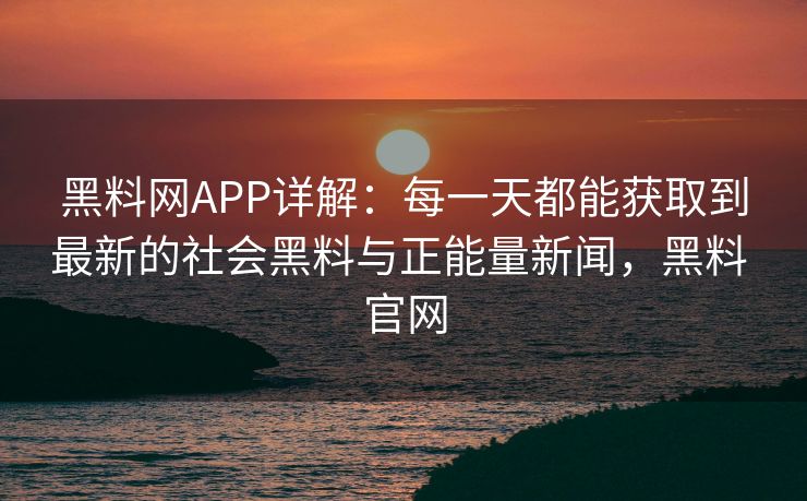黑料网APP详解：每一天都能获取到最新的社会黑料与正能量新闻，黑料 官网