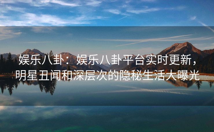 娱乐八卦：娱乐八卦平台实时更新，明星丑闻和深层次的隐秘生活大曝光