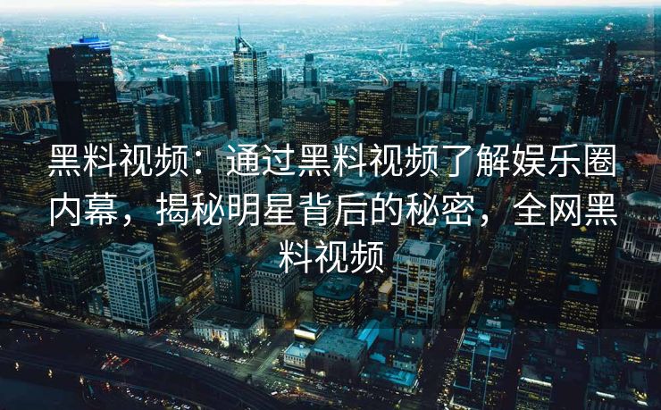 黑料视频：通过黑料视频了解娱乐圈内幕，揭秘明星背后的秘密，全网黑料视频