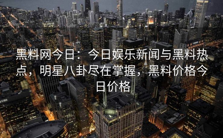 黑料网今日:今日娱乐新闻与黑料热点,明星八卦尽在掌握,黑料价格今日价格 黑料网今日:今日娱乐新闻与黑料热点,明星八卦尽在掌握,黑料价格今日价格