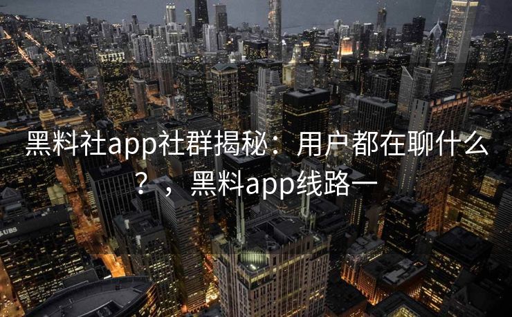 黑料社app社群揭秘：用户都在聊什么？，黑料app线路一