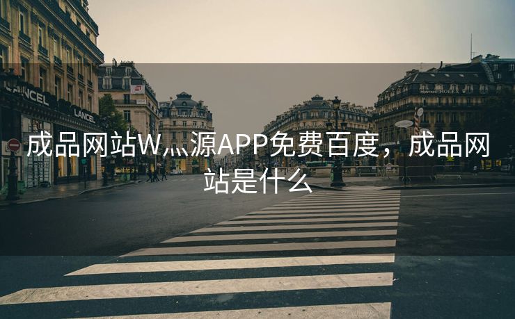 成品网站W灬源APP免费百度，成品网站是什么