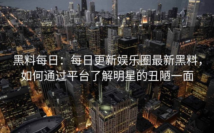 黑料每日：每日更新娱乐圈最新黑料，如何通过平台了解明星的丑陋一面