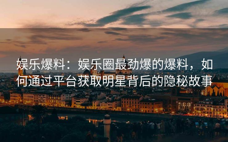 娱乐爆料:娱乐圈最劲爆的爆料,如何通过平台获取明星背后的隐秘故事 娱乐爆料:娱乐圈最劲爆的爆料,如何通过平台获取明星背后的隐秘故事